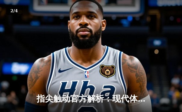 指尖触动官方解析：现代体育资讯网的三大核心价值与观赛新生态 - 2