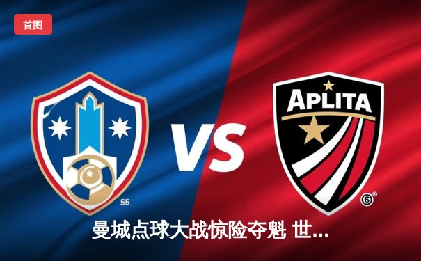 曼城点球大战惊险夺魁 世俱杯新王加冕创历史