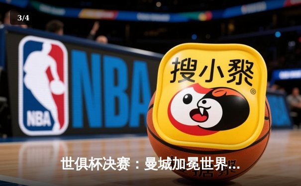 世俱杯决赛：曼城加冕世界冠军，哈兰德梅开二度引领胜利 - 3