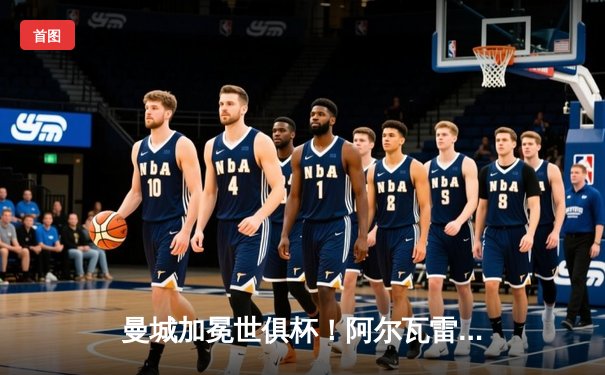 曼城加冕世俱杯！阿尔瓦雷斯双响创历史，蓝月军团首夺桂冠