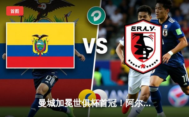 曼城加冕世俱杯首冠！阿尔瓦雷斯双响定乾坤，南美王者俯首称臣