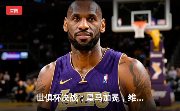 世俱杯决战：皇马加冕，维尼修斯闪耀破门助球队第五次问鼎