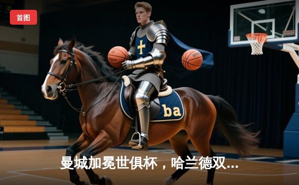 曼城加冕世俱杯，哈兰德双响助队首夺桂冠