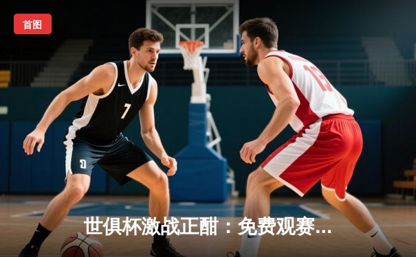 世俱杯激战正酣：免费观赛指南与半决赛曼城力克浦和红钻技术解析