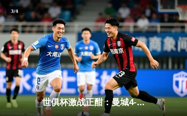 世俱杯激战正酣：曼城4-0横扫弗鲁米嫩塞首度加冕，南美霸主遗憾失冠 - 3