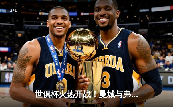 世俱杯火热开战！曼城与弗鲁米嫩塞即将上演巅峰对决，免费观赛攻略助你畅享精彩 - 3