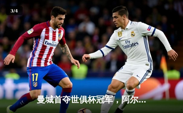 曼城首夺世俱杯冠军，阿尔瓦雷斯梅开二度加冕决赛MVP - 3