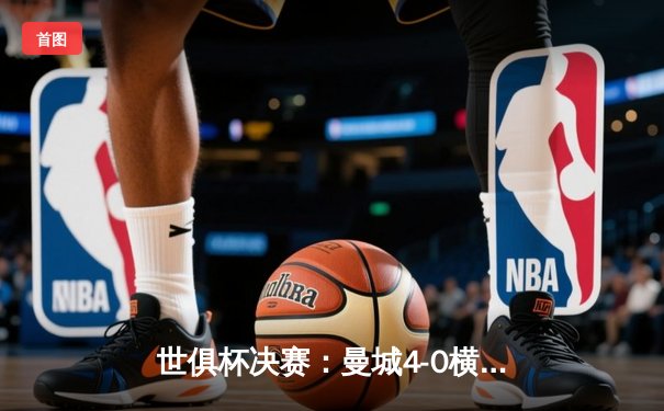 世俱杯决赛：曼城4-0横扫弗鲁米嫩塞首度加冕，阿尔瓦雷斯双响闪耀