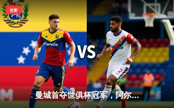 曼城首夺世俱杯冠军，阿尔瓦雷斯决赛梅开二度创历史