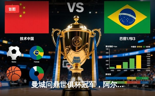 曼城问鼎世俱杯冠军，阿尔瓦雷斯决赛双响闪耀沙特