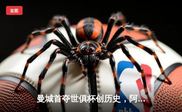 曼城首夺世俱杯创历史，阿尔瓦雷斯闪耀决赛