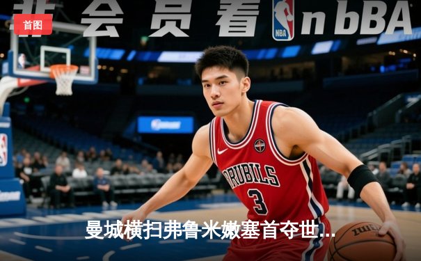 曼城横扫弗鲁米嫩塞首夺世俱杯，阿尔瓦雷斯闪耀决赛