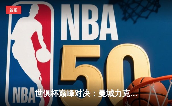 世俱杯巅峰对决：曼城力克弗鲁米嫩塞首度加冕，阿尔瓦雷斯梅开二度闪耀全场