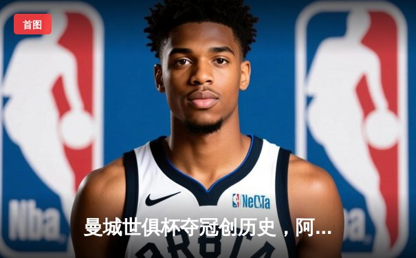 曼城世俱杯夺冠创历史，阿尔瓦雷斯决赛梅开二度闪耀全场