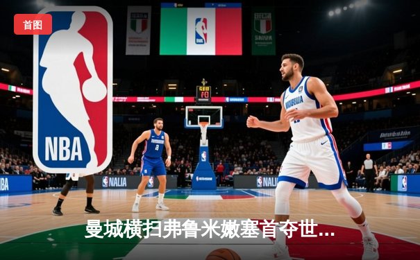 曼城横扫弗鲁米嫩塞首夺世俱杯，阿尔瓦雷斯闪击创历史