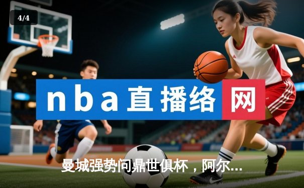 曼城强势问鼎世俱杯，阿尔瓦雷斯决赛双响加冕赛事金球 - 4