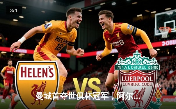 曼城首夺世俱杯冠军，阿尔瓦雷斯决赛双响创造历史 - 3