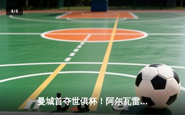 曼城首夺世俱杯！阿尔瓦雷斯制胜，蓝月军团加冕年度五冠王 - 4