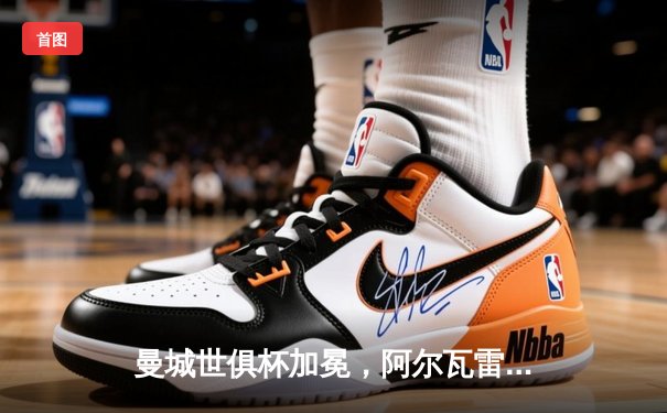 曼城世俱杯加冕，阿尔瓦雷斯闪耀决赛助队首夺桂冠