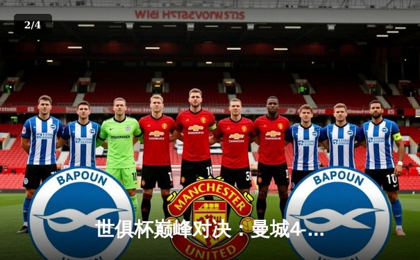 世俱杯巅峰对决：曼城4-0横扫弗鲁米嫩塞首度加冕，阿尔瓦雷斯双响闪耀 - 2