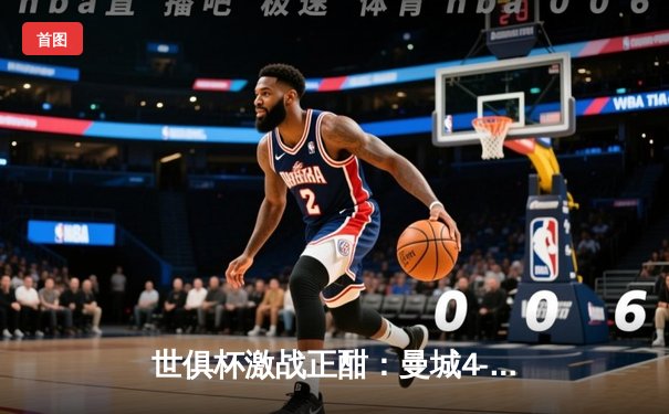 世俱杯激战正酣：曼城4-0横扫弗鲁米嫩塞首度加冕，哈兰德双响创纪录