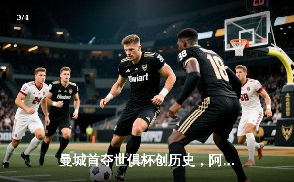 曼城首夺世俱杯创历史，阿尔瓦雷斯双响锁定南美霸主 - 3