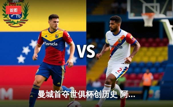 曼城首夺世俱杯创历史 阿尔瓦雷斯双响加冕金球