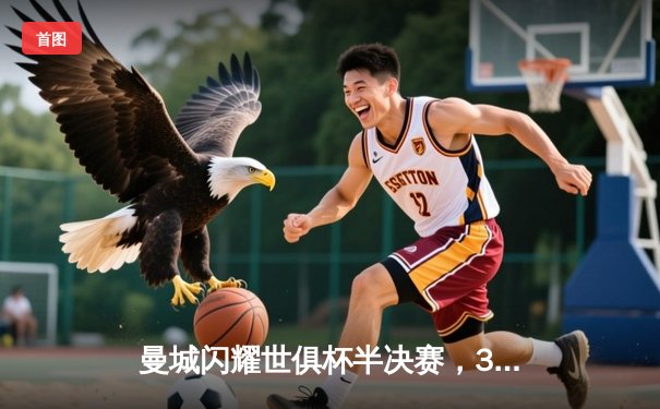 曼城闪耀世俱杯半决赛，3-0完胜浦和红钻挺进决赛，阿尔瓦雷斯双响建功