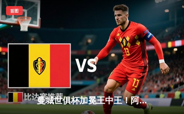 曼城世俱杯加冕王中王！阿尔瓦雷斯双响定乾坤，南美霸主憾失桂冠