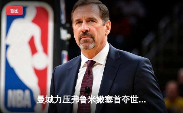 曼城力压弗鲁米嫩塞首夺世俱杯，阿尔瓦雷斯双响荣膺决赛MVP