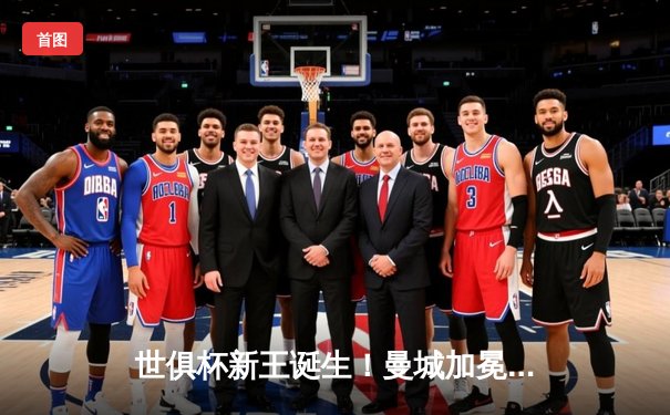 世俱杯新王诞生！曼城加冕，阿尔瓦雷斯闪耀决胜场