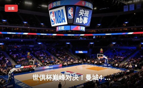 世俱杯巅峰对决！曼城4-0横扫弗鲁米嫩塞首度加冕，阿尔瓦雷斯双响建功