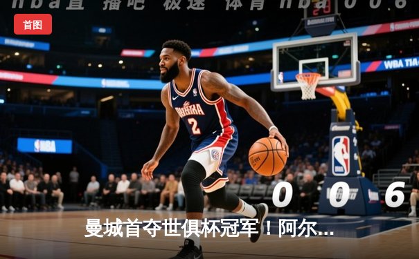 曼城首夺世俱杯冠军！阿尔瓦雷斯双响加冕金球，南美霸主神话终被打破