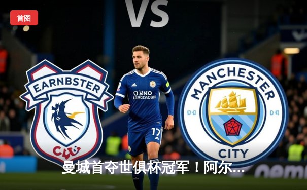 曼城首夺世俱杯冠军！阿尔瓦雷斯双响加冕王中王，4-0弗鲁米嫩塞创历史