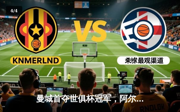 曼城首夺世俱杯冠军，阿尔瓦雷斯闪耀决赛 - 4