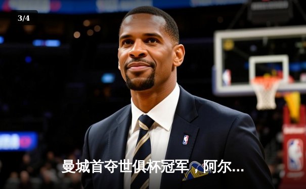 曼城首夺世俱杯冠军，阿尔瓦雷斯闪耀决赛 - 3