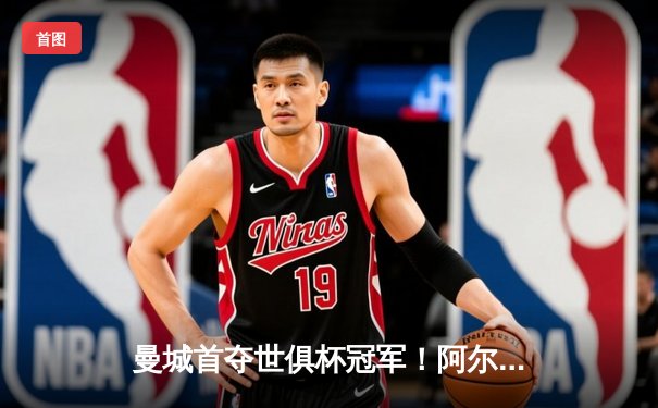 曼城首夺世俱杯冠军！阿尔瓦雷斯双响加冕王中王