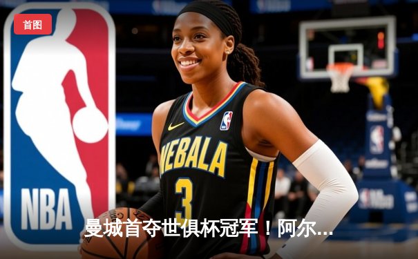 曼城首夺世俱杯冠军！阿尔瓦雷斯双响加冕王中王，4-0弗鲁米嫩塞创历史