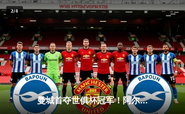 曼城首夺世俱杯冠军！阿尔瓦雷斯双响加冕决赛MVP - 2