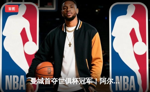 曼城首夺世俱杯冠军！阿尔瓦雷斯双响加冕金球，4-0弗鲁米嫩塞创历史