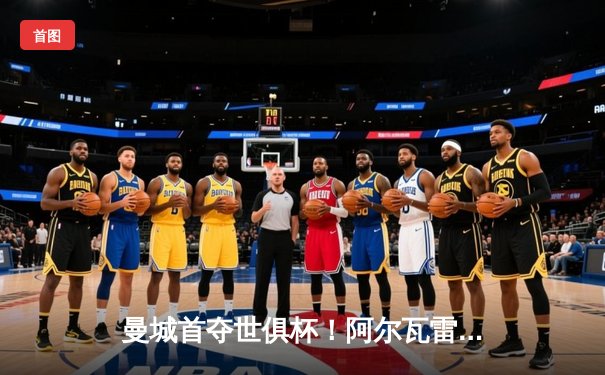 曼城首夺世俱杯！阿尔瓦雷斯双响加冕三冠王，南美霸主弗鲁米嫩塞0-4溃败