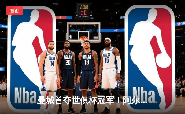 曼城首夺世俱杯冠军！阿尔瓦雷斯双响创历史，南美霸主神话终结